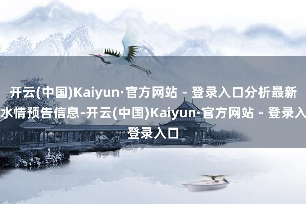 开云(中国)Kaiyun·官方网站 - 登录入口分析最新雨水情预告信息-开云(中国)Kaiyun·官方网站 - 登录入口