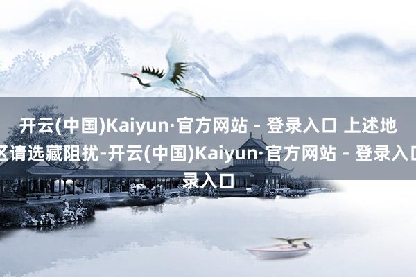 开云(中国)Kaiyun·官方网站 - 登录入口 上述地区请选藏阻扰-开云(中国)Kaiyun·官方网站 - 登录入口