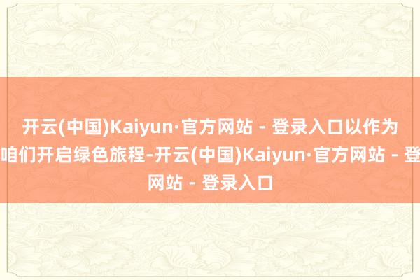 开云(中国)Kaiyun·官方网站 - 登录入口以作为践行让咱们开启绿色旅程-开云(中国)Kaiyun·官方网站 - 登录入口