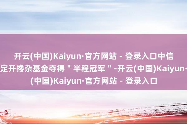 开云(中国)Kaiyun·官方网站 - 登录入口中信建投北交所精选两年定开搀杂基金夺得＂半程冠军＂-开云(中国)Kaiyun·官方网站 - 登录入口
