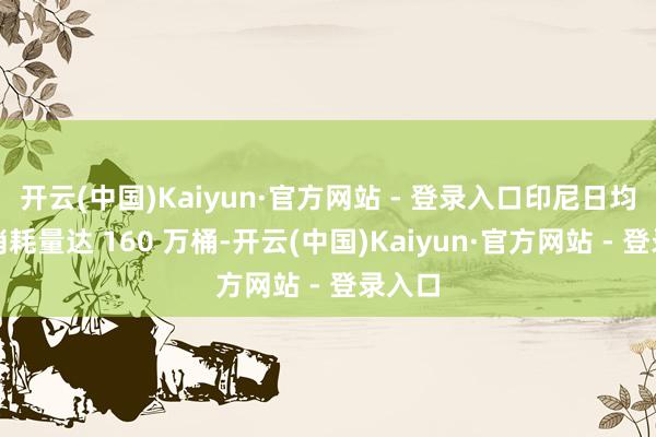 开云(中国)Kaiyun·官方网站 - 登录入口印尼日均原油消耗量达 160 万桶-开云(中国)Kaiyun·官方网站 - 登录入口