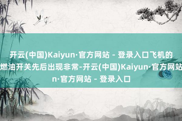 开云(中国)Kaiyun·官方网站 - 登录入口飞机的两个发动机燃油开关先后出现非常-开云(中国)Kaiyun·官方网站 - 登录入口