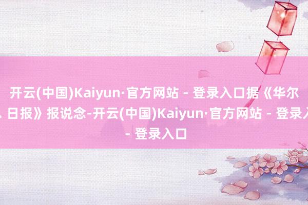 开云(中国)Kaiyun·官方网站 - 登录入口据《华尔街 . 日报》报说念-开云(中国)Kaiyun·官方网站 - 登录入口