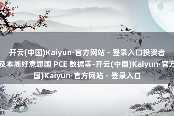 开云(中国)Kaiyun·官方网站 - 登录入口投资者需存眷场所发展及本周好意思国 PCE 数据等-开云(中国)Kaiyun·官方网站 - 登录入口