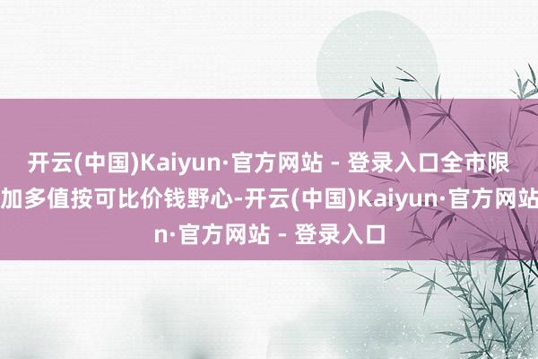 开云(中国)Kaiyun·官方网站 - 登录入口全市限度以上工业加多值按可比价钱野心-开云(中国)Kaiyun·官方网站 - 登录入口