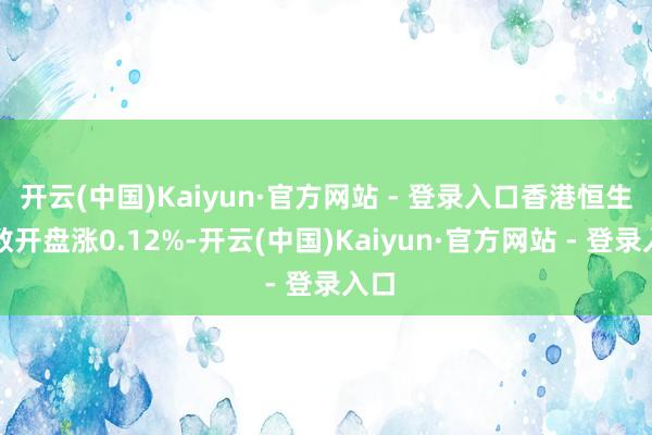 开云(中国)Kaiyun·官方网站 - 登录入口香港恒生指数开盘涨0.12%-开云(中国)Kaiyun·官方网站 - 登录入口