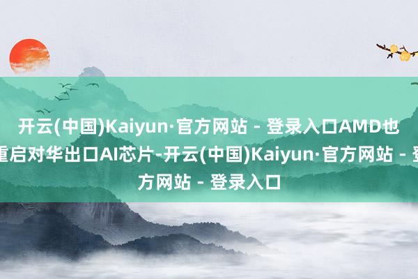 开云(中国)Kaiyun·官方网站 - 登录入口AMD也晓谕将重启对华出口AI芯片-开云(中国)Kaiyun·官方网站 - 登录入口