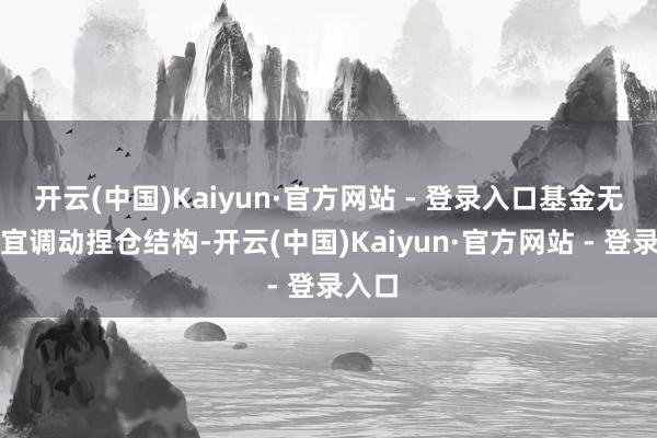 开云(中国)Kaiyun·官方网站 - 登录入口基金无间相宜调动捏仓结构-开云(中国)Kaiyun·官方网站 - 登录入口