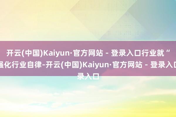 开云(中国)Kaiyun·官方网站 - 登录入口行业就“强化行业自律-开云(中国)Kaiyun·官方网站 - 登录入口
