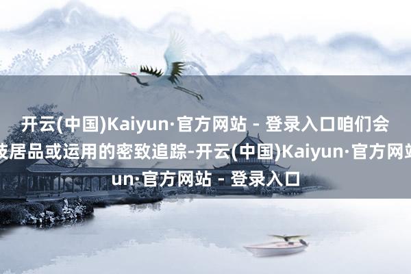开云(中国)Kaiyun·官方网站 - 登录入口咱们会保持对新科技居品或运用的密致追踪-开云(中国)Kaiyun·官方网站 - 登录入口