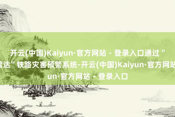 开云(中国)Kaiyun·官方网站 - 登录入口通过“北斗+时势雷达”铁路灾害预警系统-开云(中国)Kaiyun·官方网站 - 登录入口