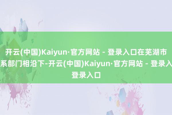 开云(中国)Kaiyun·官方网站 - 登录入口在芜湖市关系部门相沿下-开云(中国)Kaiyun·官方网站 - 登录入口