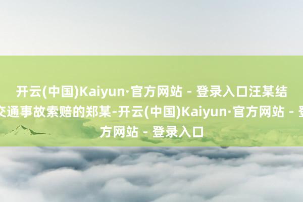 开云(中国)Kaiyun·官方网站 - 登录入口汪某结子了因交通事故索赔的郑某-开云(中国)Kaiyun·官方网站 - 登录入口