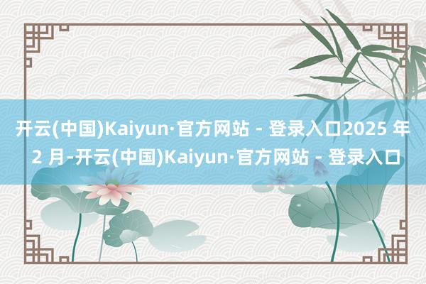 开云(中国)Kaiyun·官方网站 - 登录入口2025 年 2 月-开云(中国)Kaiyun·官方网站 - 登录入口