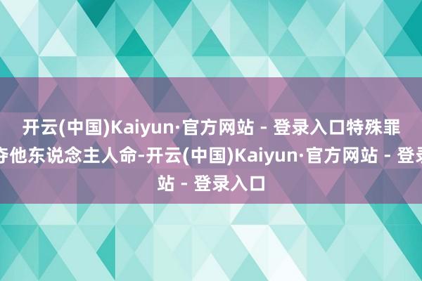 开云(中国)Kaiyun·官方网站 - 登录入口特殊罪人掠夺他东说念主人命-开云(中国)Kaiyun·官方网站 - 登录入口