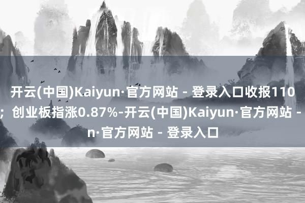 开云(中国)Kaiyun·官方网站 - 登录入口收报11007.49点；创业板指涨0.87%-开云(中国)Kaiyun·官方网站 - 登录入口