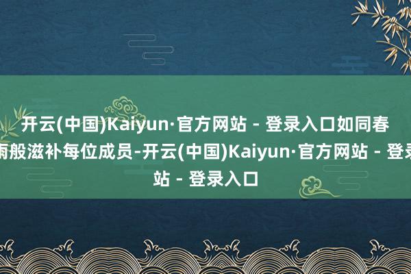 开云(中国)Kaiyun·官方网站 - 登录入口如同春风化雨般滋补每位成员-开云(中国)Kaiyun·官方网站 - 登录入口
