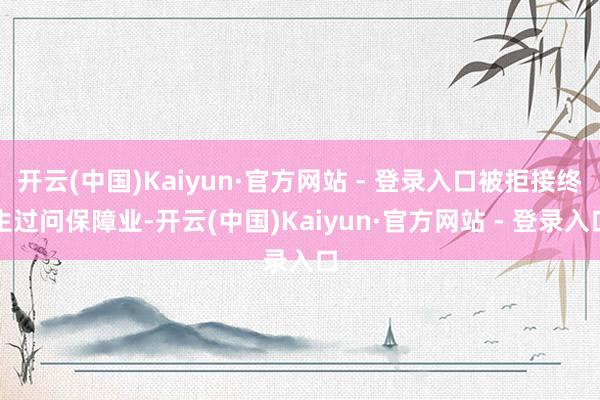 开云(中国)Kaiyun·官方网站 - 登录入口被拒接终生过问保障业-开云(中国)Kaiyun·官方网站 - 登录入口