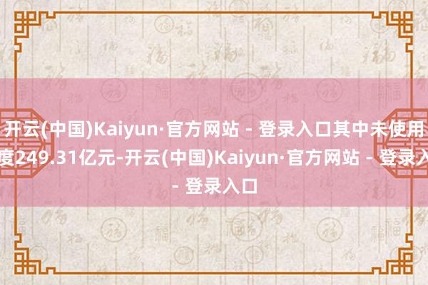 开云(中国)Kaiyun·官方网站 - 登录入口其中未使用额度249.31亿元-开云(中国)Kaiyun·官方网站 - 登录入口