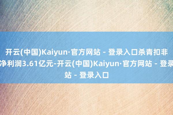 开云(中国)Kaiyun·官方网站 - 登录入口杀青扣非归母净利润3.61亿元-开云(中国)Kaiyun·官方网站 - 登录入口