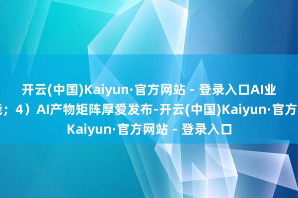 开云(中国)Kaiyun·官方网站 - 登录入口AI业务迸发成长势能；4）AI产物矩阵厚爱发布-开云(中国)Kaiyun·官方网站 - 登录入口