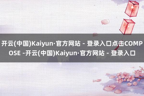 开云(中国)Kaiyun·官方网站 - 登录入口点击COMPOSE -开云(中国)Kaiyun·官方网站 - 登录入口