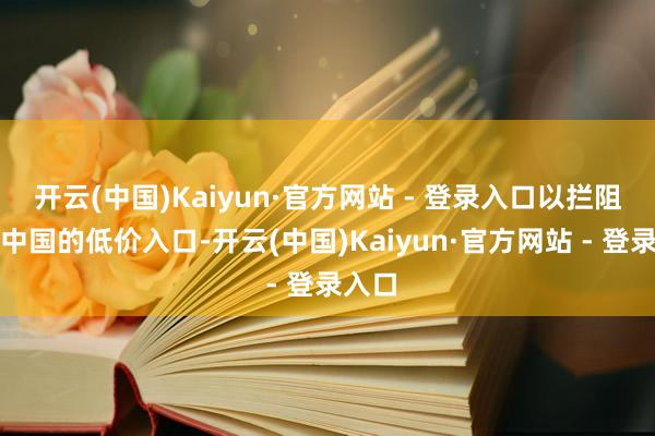 开云(中国)Kaiyun·官方网站 - 登录入口以拦阻来自中国的低价入口-开云(中国)Kaiyun·官方网站 - 登录入口