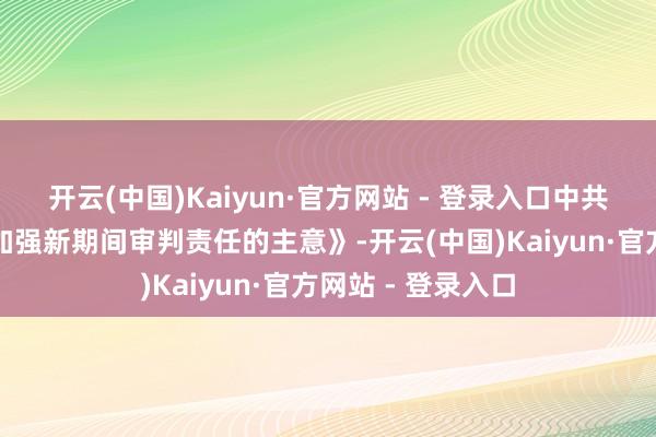 开云(中国)Kaiyun·官方网站 - 登录入口中共中央印发《对于加强新期间审判责任的主意》-开云(中国)Kaiyun·官方网站 - 登录入口