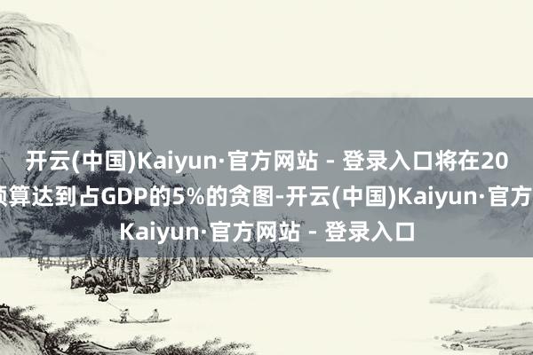开云(中国)Kaiyun·官方网站 - 登录入口将在2030年前让防务预算达到占GDP的5%的贪图-开云(中国)Kaiyun·官方网站 - 登录入口
