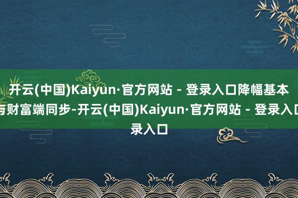 开云(中国)Kaiyun·官方网站 - 登录入口降幅基本与财富端同步-开云(中国)Kaiyun·官方网站 - 登录入口