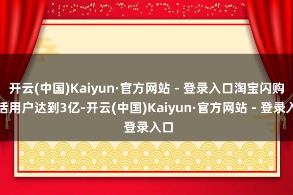 开云(中国)Kaiyun·官方网站 - 登录入口淘宝闪购月活用户达到3亿-开云(中国)Kaiyun·官方网站 - 登录入口