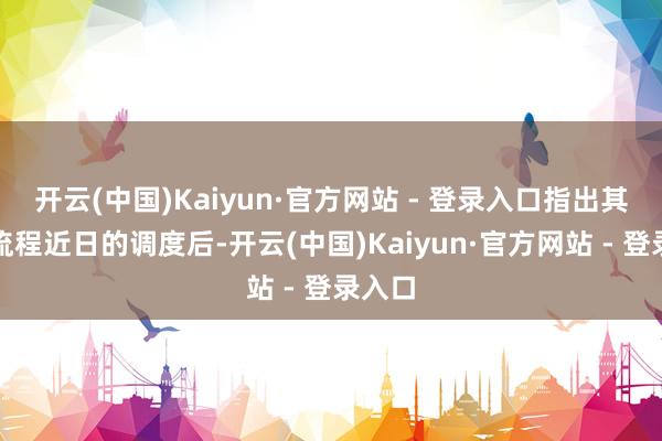 开云(中国)Kaiyun·官方网站 - 登录入口指出其股价流程近日的调度后-开云(中国)Kaiyun·官方网站 - 登录入口