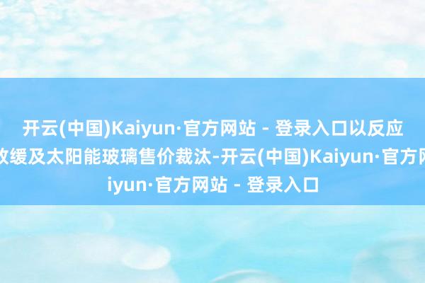 开云(中国)Kaiyun·官方网站 - 登录入口以反应产能膨胀门径放缓及太阳能玻璃售价裁汰-开云(中国)Kaiyun·官方网站 - 登录入口