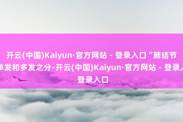 开云(中国)Kaiyun·官方网站 - 登录入口“肺结节有单发和多发之分-开云(中国)Kaiyun·官方网站 - 登录入口