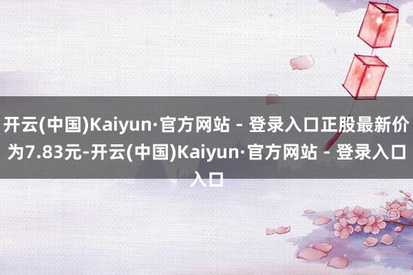 开云(中国)Kaiyun·官方网站 - 登录入口正股最新价为7.83元-开云(中国)Kaiyun·官方网站 - 登录入口