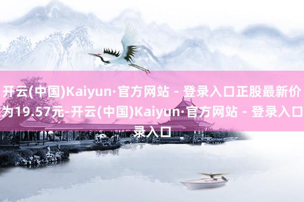 开云(中国)Kaiyun·官方网站 - 登录入口正股最新价为19.57元-开云(中国)Kaiyun·官方网站 - 登录入口